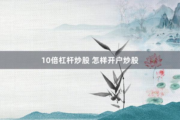 10倍杠杆炒股 怎样开户炒股