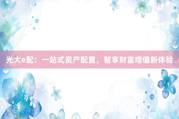 光大e配：一站式资产配置，智享财富增值新体验