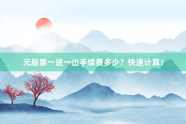元股票一进一出手续费多少？快速计算！