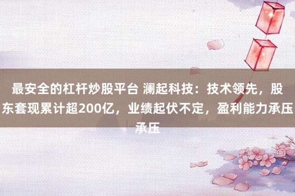 最安全的杠杆炒股平台 澜起科技：技术领先，股东套现累计超200亿，业绩起伏不定，盈利能力承压
