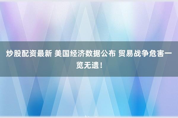 炒股配资最新 美国经济数据公布 贸易战争危害一览无遗！