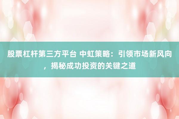 股票杠杆第三方平台 中虹策略：引领市场新风向，揭秘成功投资的关键之道