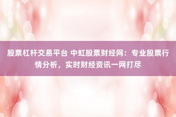 股票杠杆交易平台 中虹股票财经网：专业股票行情分析，实时财经资讯一网打尽