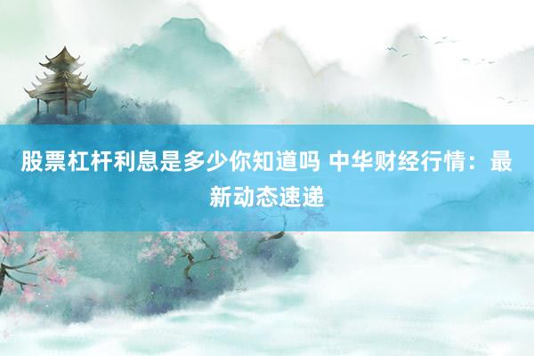 股票杠杆利息是多少你知道吗 中华财经行情：最新动态速递