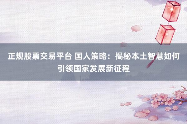 正规股票交易平台 国人策略：揭秘本土智慧如何引领国家发展新征程