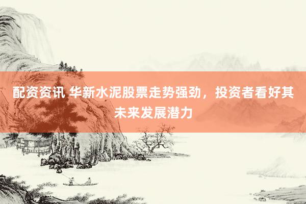 配资资讯 华新水泥股票走势强劲，投资者看好其未来发展潜力
