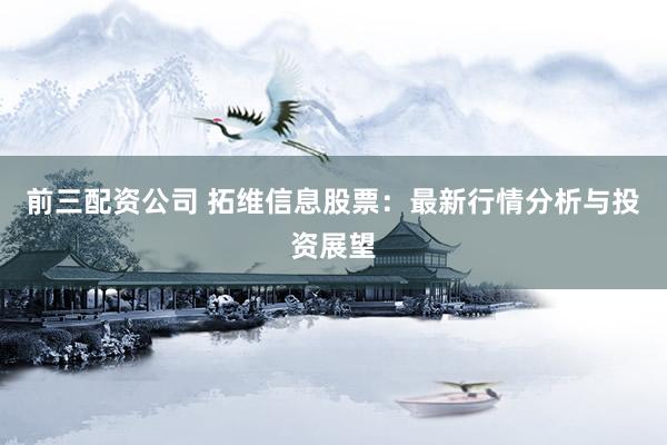 前三配资公司 拓维信息股票：最新行情分析与投资展望