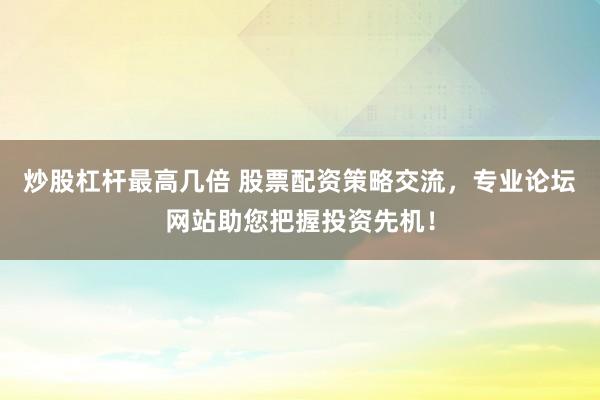 炒股杠杆最高几倍 股票配资策略交流，专业论坛网站助您把握投资先机！