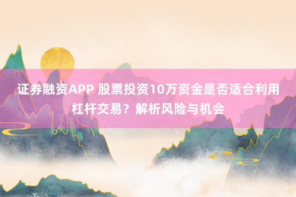 证券融资APP 股票投资10万资金是否适合利用杠杆交易？解析风险与机会
