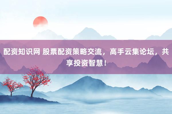 配资知识网 股票配资策略交流，高手云集论坛，共享投资智慧！