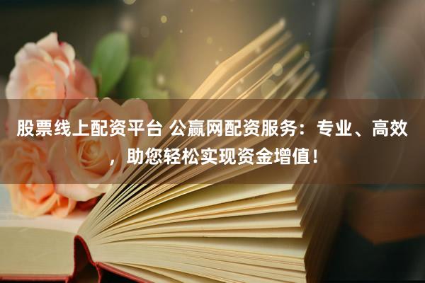 股票线上配资平台 公赢网配资服务：专业、高效，助您轻松实现资金增值！
