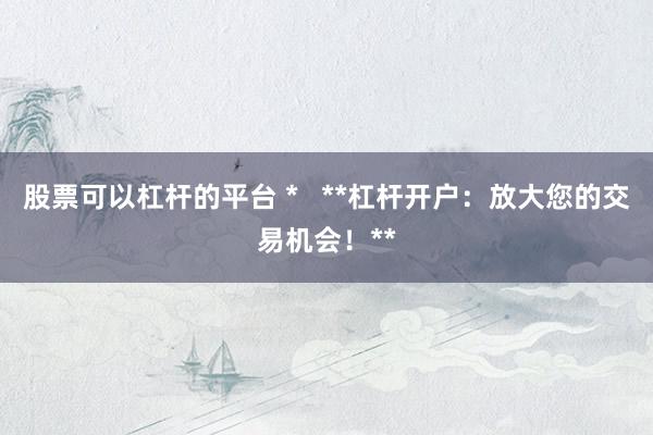 股票可以杠杆的平台 *   **杠杆开户：放大您的交易机会！**