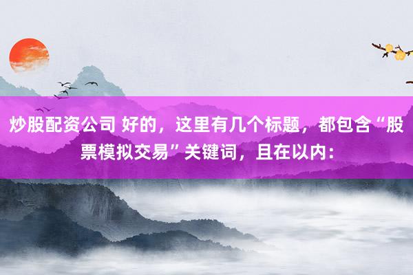 炒股配资公司 好的，这里有几个标题，都包含“股票模拟交易”关键词，且在以内：