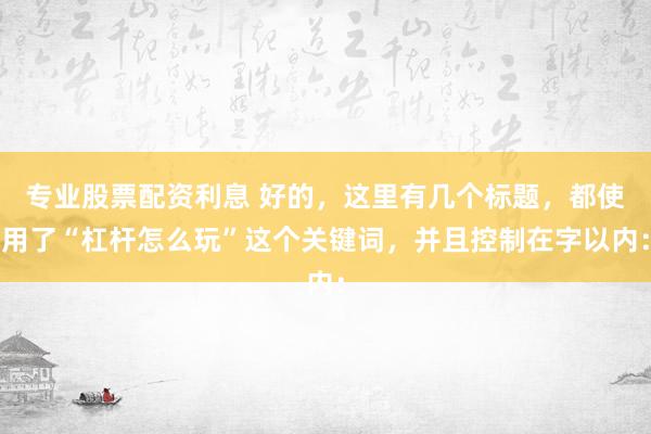 专业股票配资利息 好的，这里有几个标题，都使用了“杠杆怎么玩”这个关键词，并且控制在字以内：