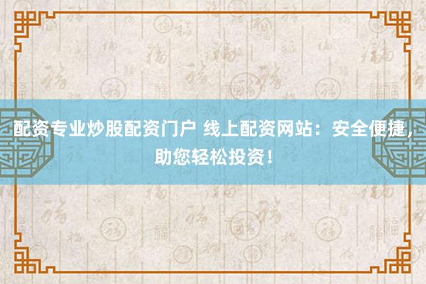配资专业炒股配资门户 线上配资网站：安全便捷，助您轻松投资！