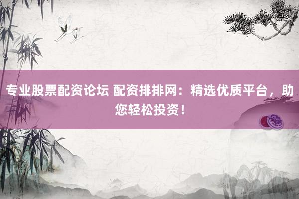 专业股票配资论坛 配资排排网：精选优质平台，助您轻松投资！