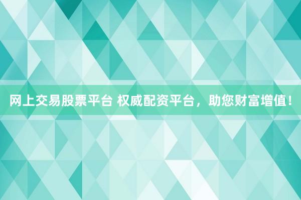 网上交易股票平台 权威配资平台，助您财富增值！