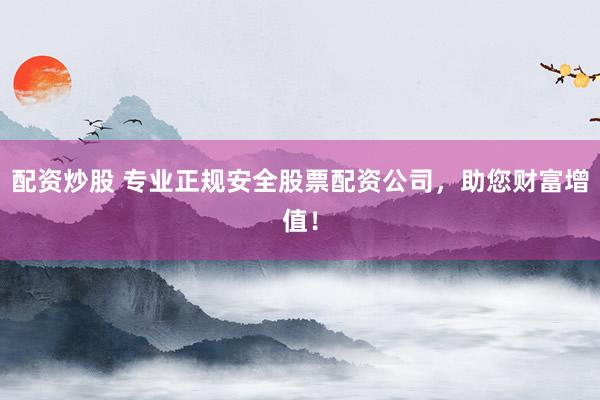 配资炒股 专业正规安全股票配资公司，助您财富增值！
