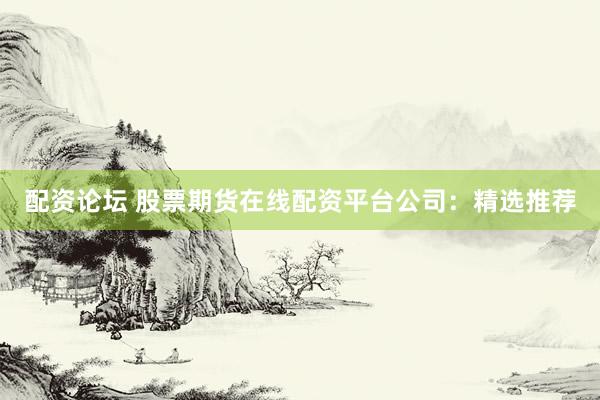 配资论坛 股票期货在线配资平台公司：精选推荐