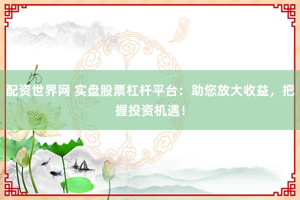 配资世界网 实盘股票杠杆平台：助您放大收益，把握投资机遇！