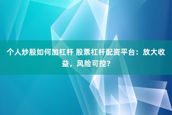 个人炒股如何加杠杆 股票杠杆配资平台：放大收益，风险可控？