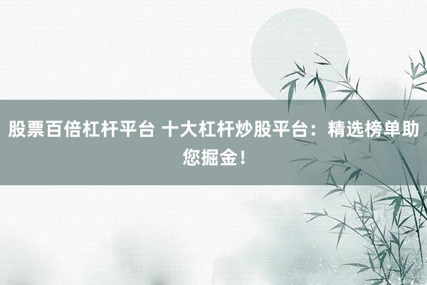 股票百倍杠杆平台 十大杠杆炒股平台：精选榜单助您掘金！