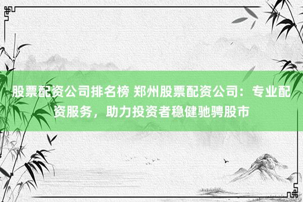 股票配资公司排名榜 郑州股票配资公司：专业配资服务，助力投资者稳健驰骋股市