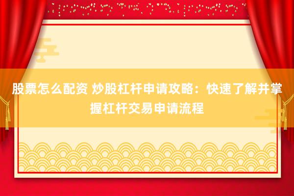 股票怎么配资 炒股杠杆申请攻略：快速了解并掌握杠杆交易申请流程