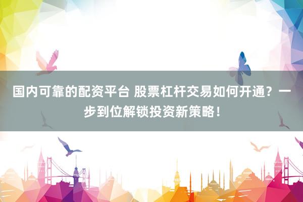 国内可靠的配资平台 股票杠杆交易如何开通？一步到位解锁投资新策略！