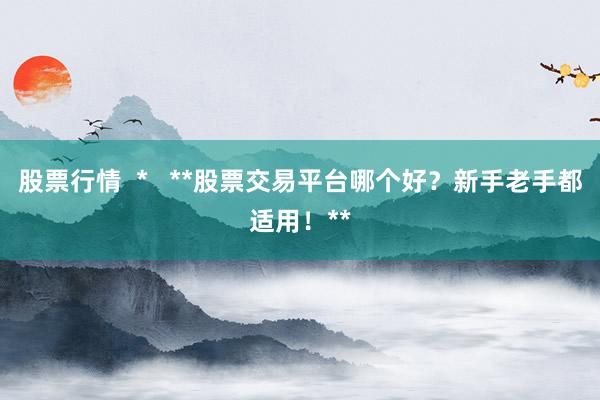 股票行情  *   **股票交易平台哪个好？新手老手都适用！**