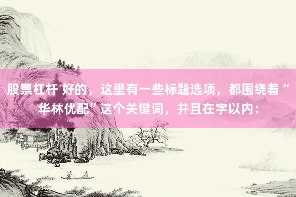 股票杠杆 好的，这里有一些标题选项，都围绕着“华林优配”这个关键词，并且在字以内：