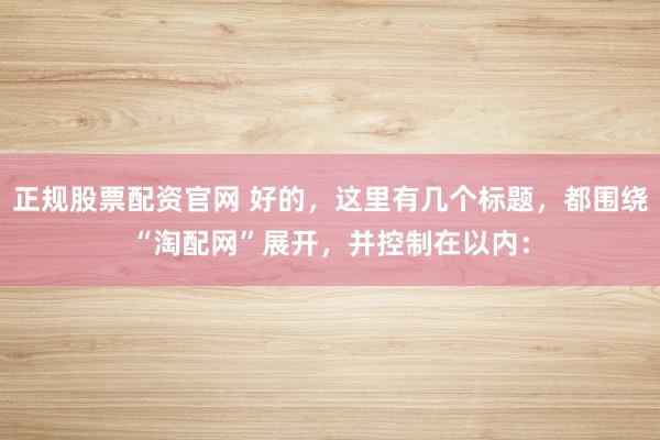 正规股票配资官网 好的，这里有几个标题，都围绕“淘配网”展开，并控制在以内：