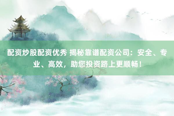 配资炒股配资优秀 揭秘靠谱配资公司：安全、专业、高效，助您投资路上更顺畅！
