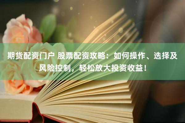 期货配资门户 股票配资攻略：如何操作、选择及风险控制，轻松放大投资收益！
