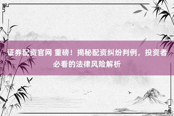 证券配资官网 重磅！揭秘配资纠纷判例，投资者必看的法律风险解析