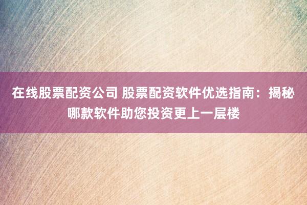 在线股票配资公司 股票配资软件优选指南：揭秘哪款软件助您投资更上一层楼