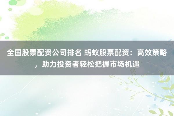 全国股票配资公司排名 蚂蚁股票配资：高效策略，助力投资者轻松把握市场机遇