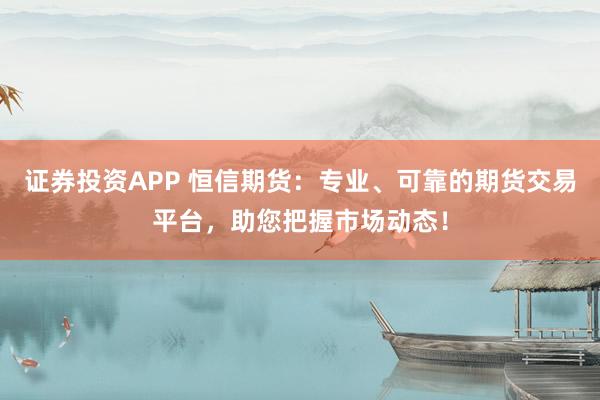 证券投资APP 恒信期货：专业、可靠的期货交易平台，助您把握市场动态！