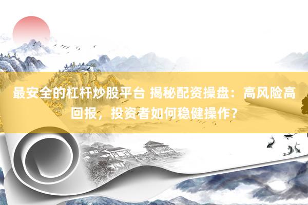 最安全的杠杆炒股平台 揭秘配资操盘：高风险高回报，投资者如何稳健操作？