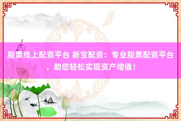 股票线上配资平台 新宝配资：专业股票配资平台，助您轻松实现资产增值！