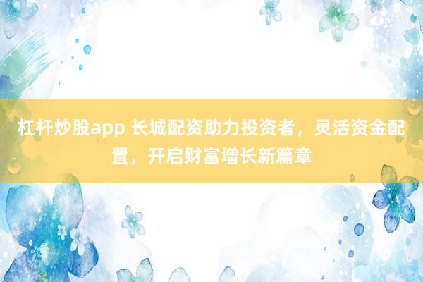 杠杆炒股app 长城配资助力投资者，灵活资金配置，开启财富增长新篇章