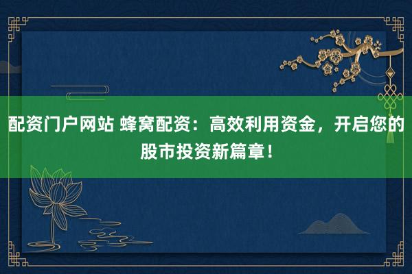 配资门户网站 蜂窝配资：高效利用资金，开启您的股市投资新篇章！