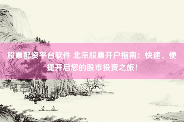 股票配资平台软件 北京股票开户指南：快速、便捷开启您的股市投资之旅！