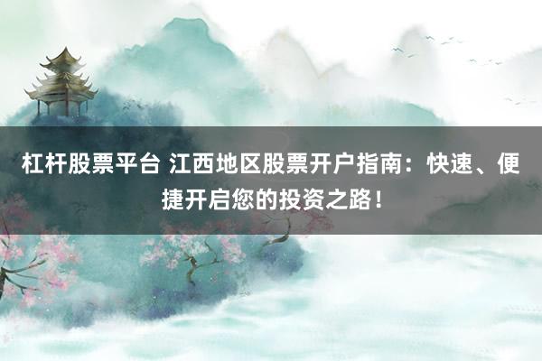 杠杆股票平台 江西地区股票开户指南：快速、便捷开启您的投资之路！