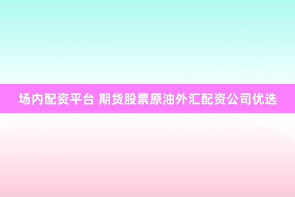 场内配资平台 期货股票原油外汇配资公司优选