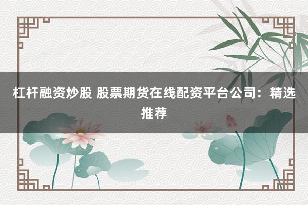 杠杆融资炒股 股票期货在线配资平台公司：精选推荐