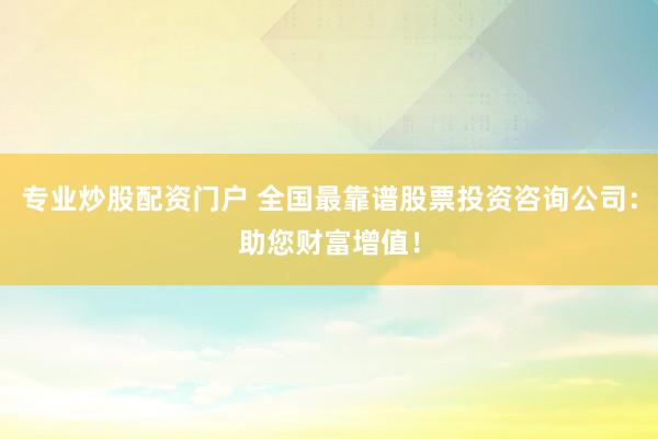 专业炒股配资门户 全国最靠谱股票投资咨询公司：助您财富增值！