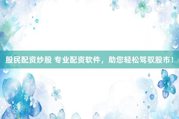 股民配资炒股 专业配资软件，助您轻松驾驭股市！