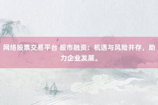 网络股票交易平台 股市融资：机遇与风险并存，助力企业发展。
