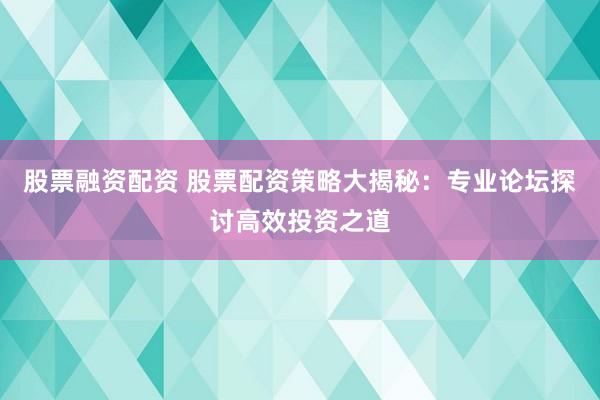 股票融资配资 股票配资策略大揭秘：专业论坛探讨高效投资之道